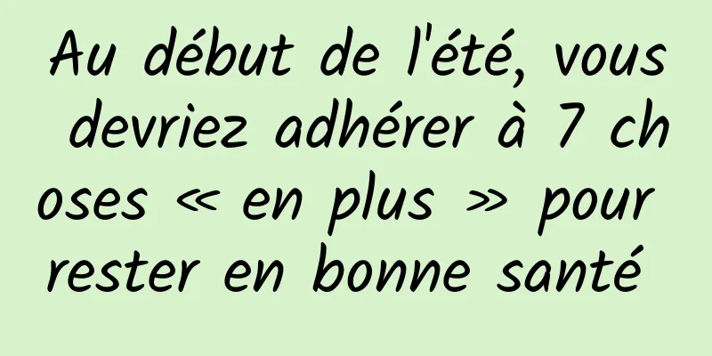 Au début de l'été, vous devriez adhérer à 7 choses « en plus » pour rester en bonne santé 