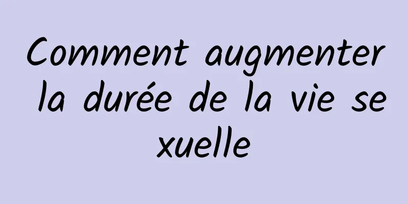 Comment augmenter la durée de la vie sexuelle