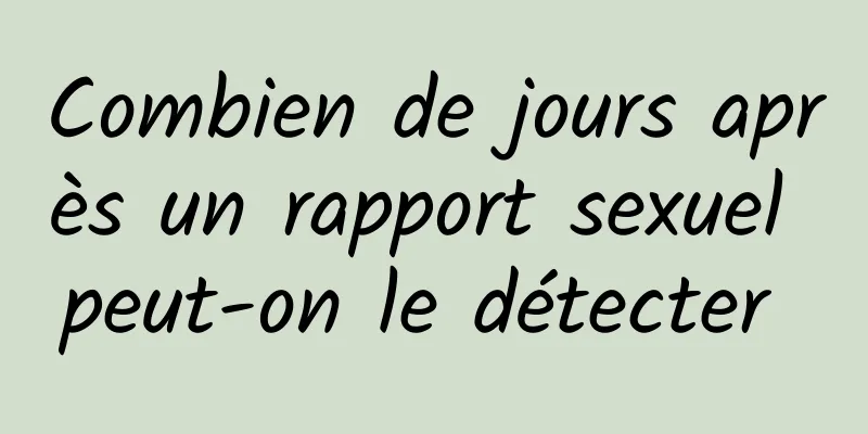 Combien de jours après un rapport sexuel peut-on le détecter 