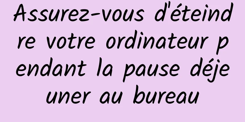 Assurez-vous d'éteindre votre ordinateur pendant la pause déjeuner au bureau