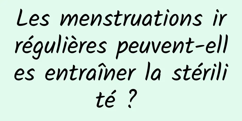 Les menstruations irrégulières peuvent-elles entraîner la stérilité ? 