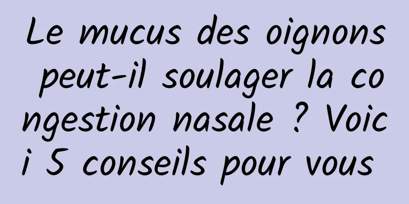 Le mucus des oignons peut-il soulager la congestion nasale ? Voici 5 conseils pour vous 