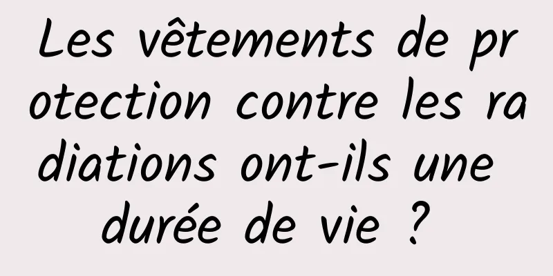 Les vêtements de protection contre les radiations ont-ils une durée de vie ? 