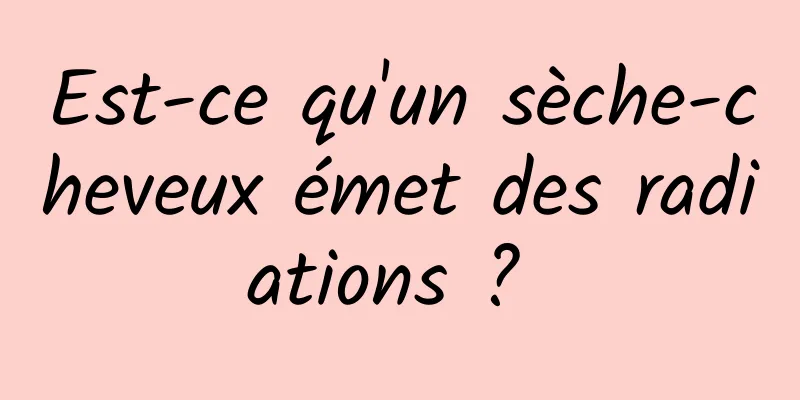 Est-ce qu'un sèche-cheveux émet des radiations ? 