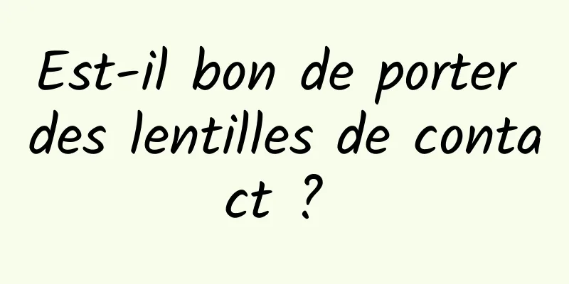 Est-il bon de porter des lentilles de contact ? 