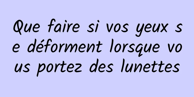 Que faire si vos yeux se déforment lorsque vous portez des lunettes