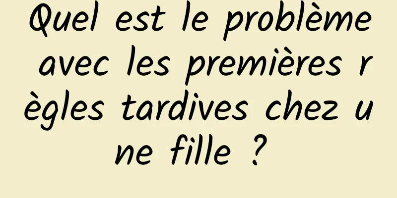 Quel est le problème avec les premières règles tardives chez une fille ? 