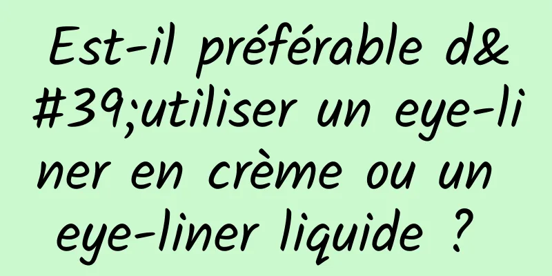 Est-il préférable d'utiliser un eye-liner en crème ou un eye-liner liquide ? 