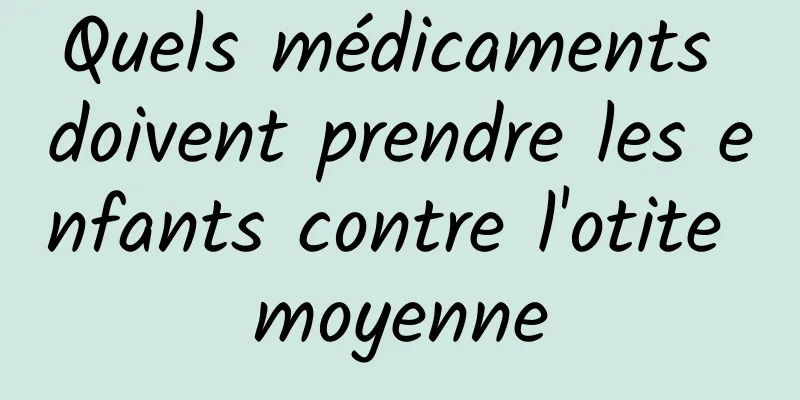 Quels médicaments doivent prendre les enfants contre l'otite moyenne