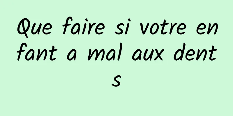 Que faire si votre enfant a mal aux dents