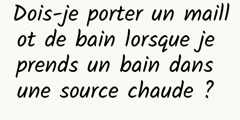 Dois-je porter un maillot de bain lorsque je prends un bain dans une source chaude ? 