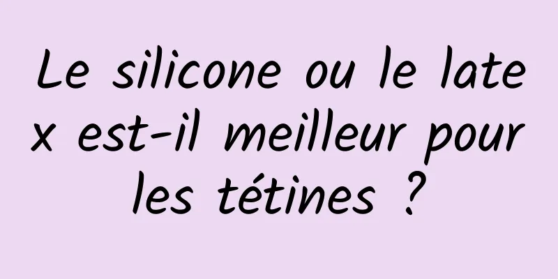 Le silicone ou le latex est-il meilleur pour les tétines ? 