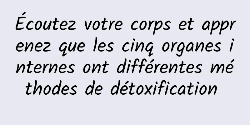 Écoutez votre corps et apprenez que les cinq organes internes ont différentes méthodes de détoxification 