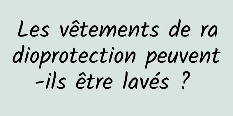 Les vêtements de radioprotection peuvent-ils être lavés ? 