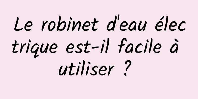 Le robinet d'eau électrique est-il facile à utiliser ? 