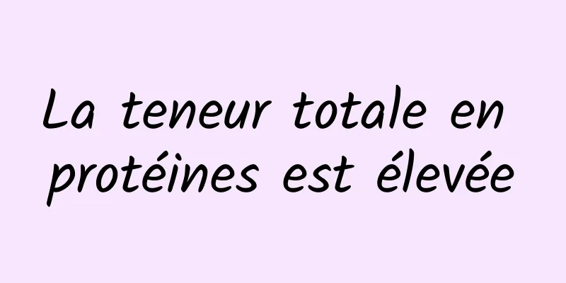 La teneur totale en protéines est élevée