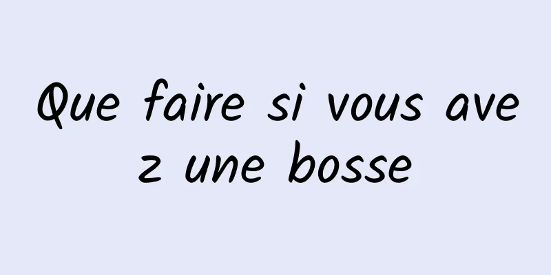 Que faire si vous avez une bosse