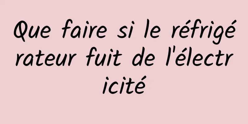 Que faire si le réfrigérateur fuit de l'électricité