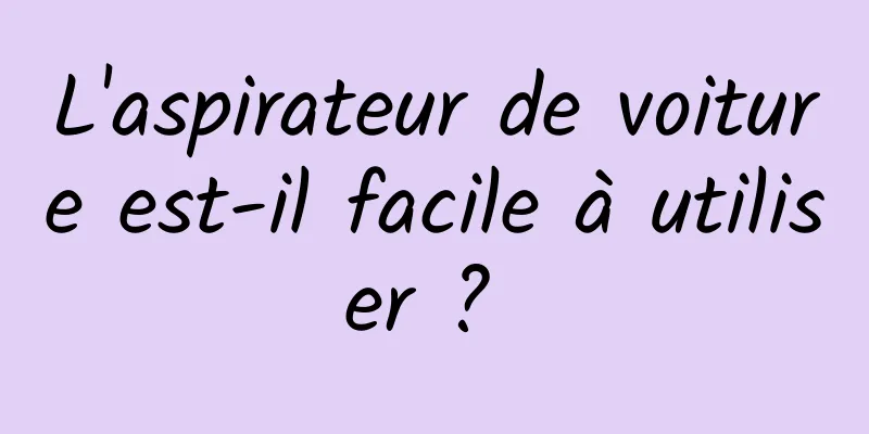 L'aspirateur de voiture est-il facile à utiliser ? 