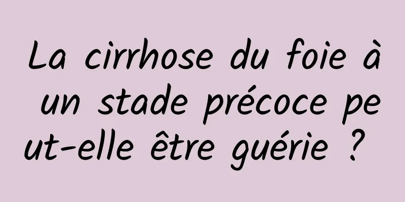 La cirrhose du foie à un stade précoce peut-elle être guérie ? 