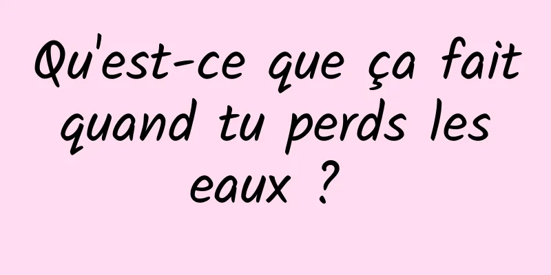 Qu'est-ce que ça fait quand tu perds les eaux ? 