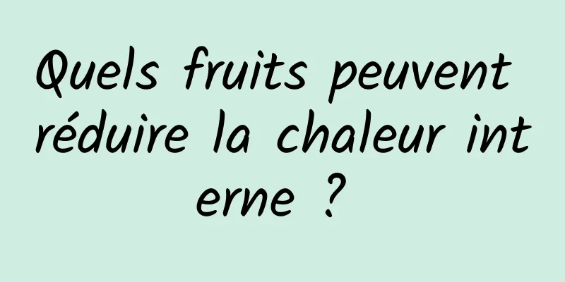 Quels fruits peuvent réduire la chaleur interne ? 