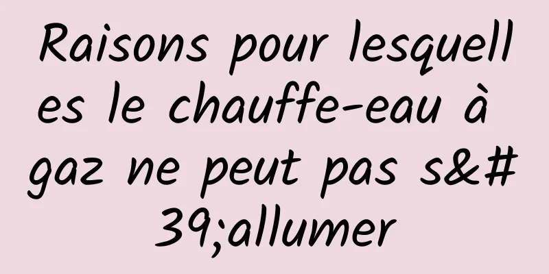 Raisons pour lesquelles le chauffe-eau à gaz ne peut pas s'allumer