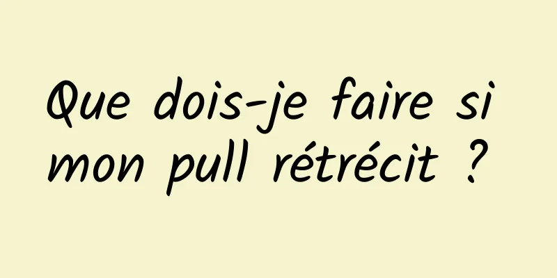 Que dois-je faire si mon pull rétrécit ? 