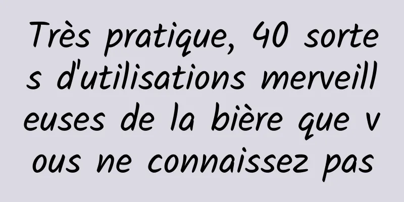 Très pratique, 40 sortes d'utilisations merveilleuses de la bière que vous ne connaissez pas