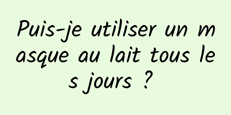 Puis-je utiliser un masque au lait tous les jours ? 