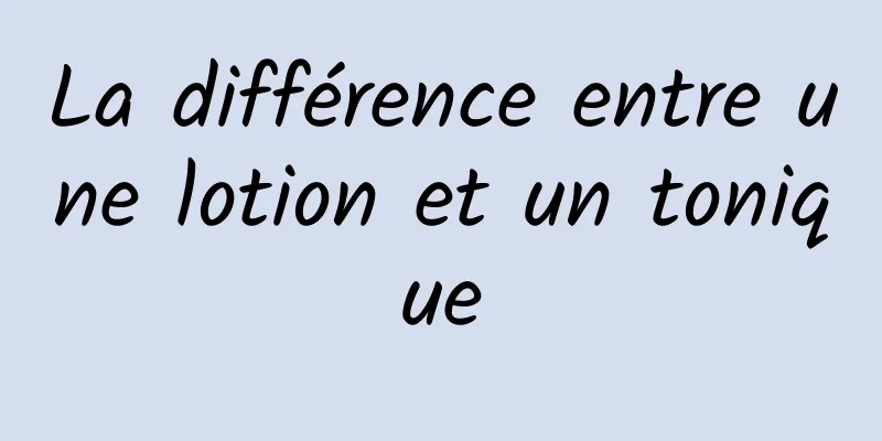 La différence entre une lotion et un tonique