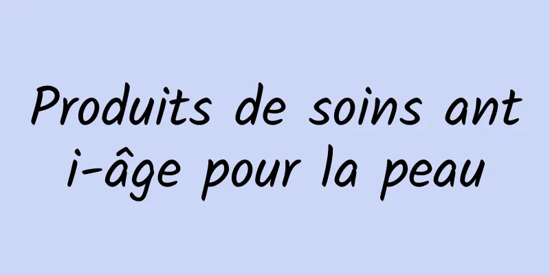 Produits de soins anti-âge pour la peau