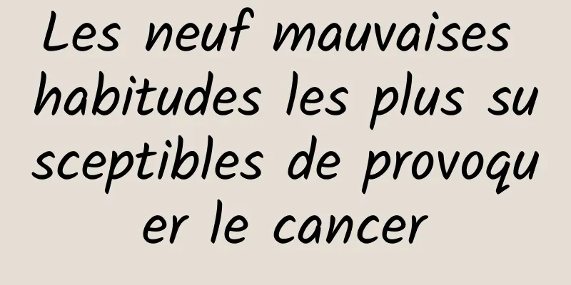 Les neuf mauvaises habitudes les plus susceptibles de provoquer le cancer