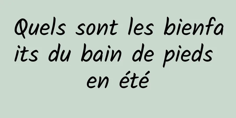 Quels sont les bienfaits du bain de pieds en été