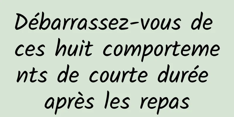 Débarrassez-vous de ces huit comportements de courte durée après les repas