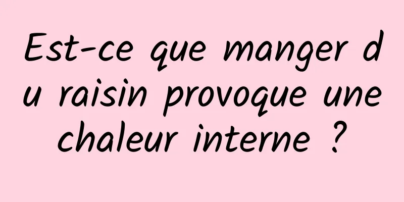 Est-ce que manger du raisin provoque une chaleur interne ? 