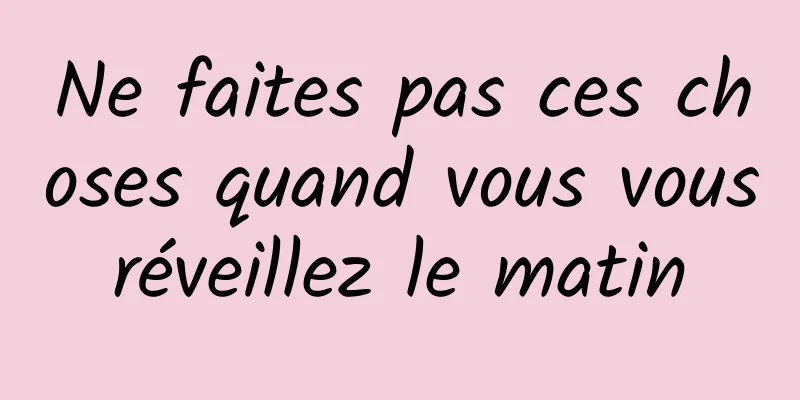 Ne faites pas ces choses quand vous vous réveillez le matin 