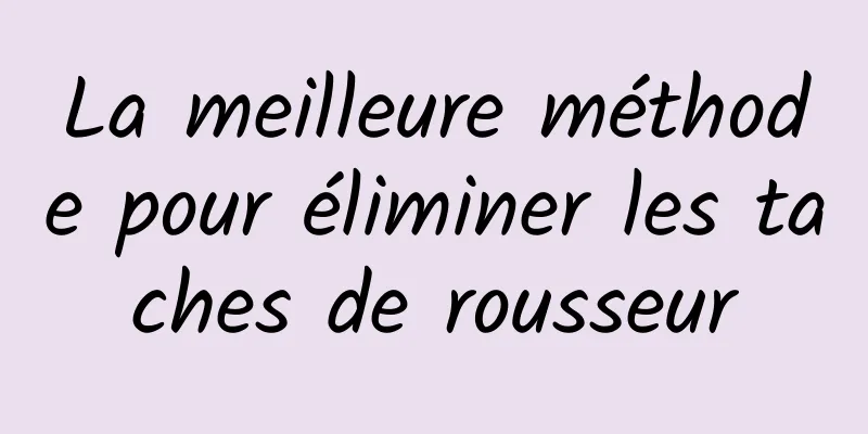 La meilleure méthode pour éliminer les taches de rousseur