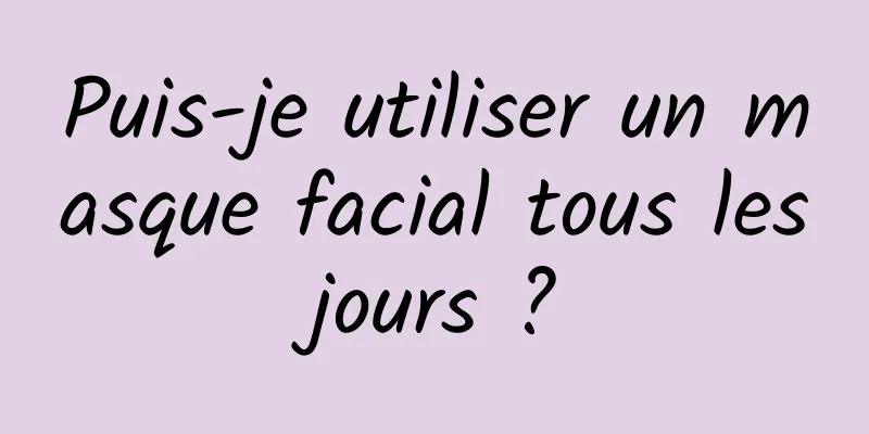 Puis-je utiliser un masque facial tous les jours ? 