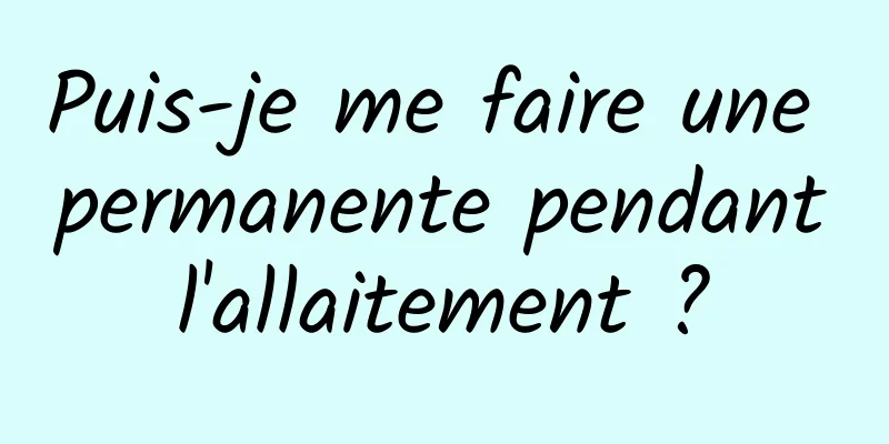 Puis-je me faire une permanente pendant l'allaitement ? 