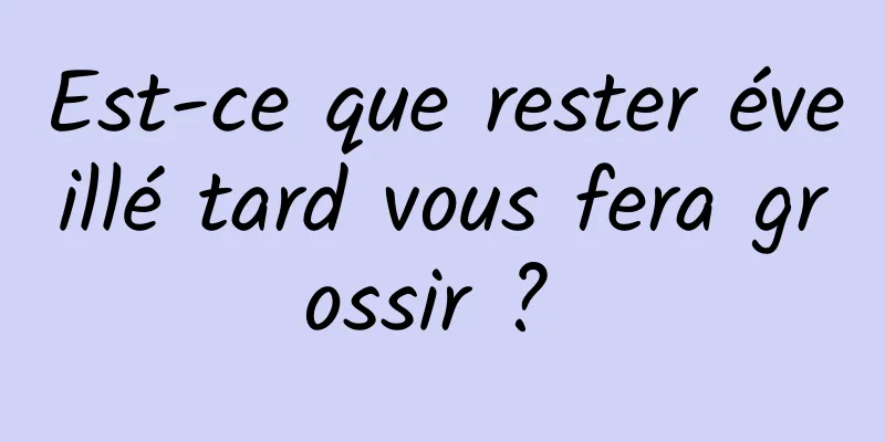 Est-ce que rester éveillé tard vous fera grossir ? 