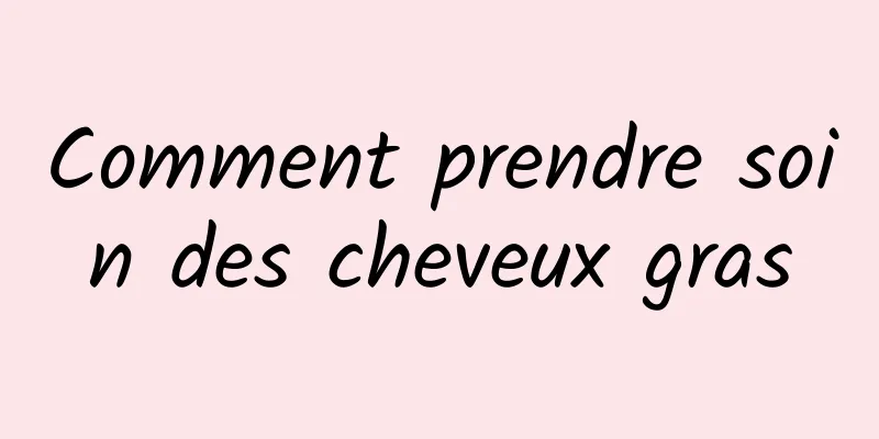 Comment prendre soin des cheveux gras