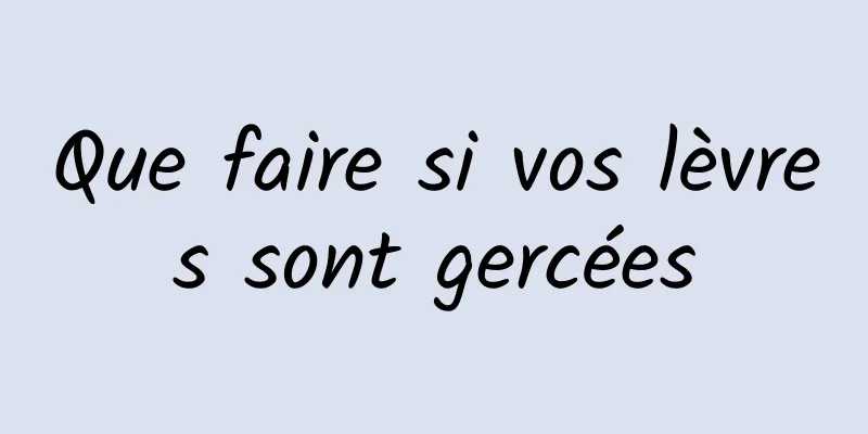 Que faire si vos lèvres sont gercées