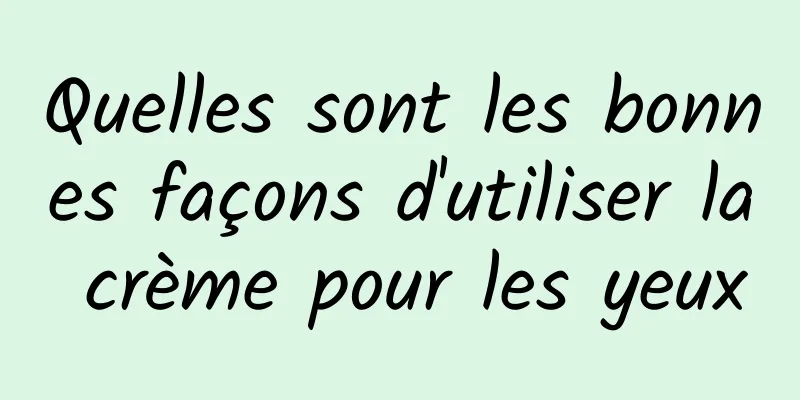 Quelles sont les bonnes façons d'utiliser la crème pour les yeux