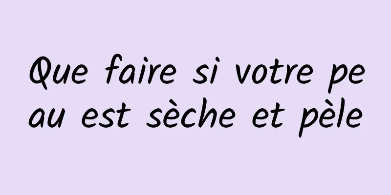 Que faire si votre peau est sèche et pèle