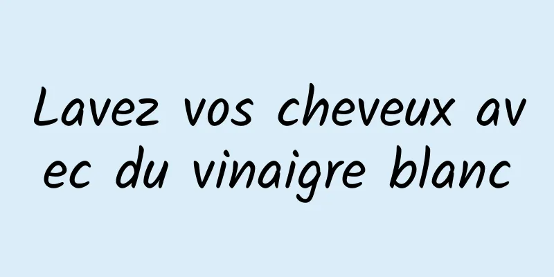 Lavez vos cheveux avec du vinaigre blanc