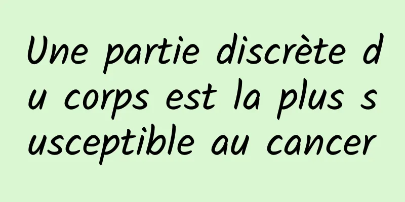 Une partie discrète du corps est la plus susceptible au cancer