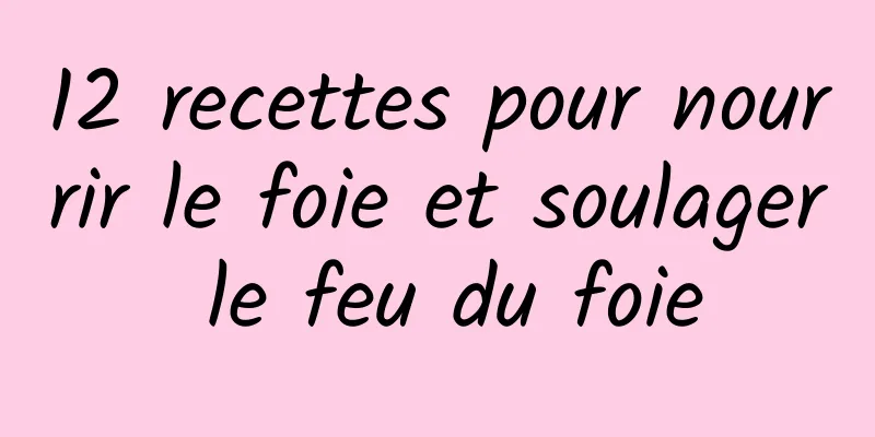 12 recettes pour nourrir le foie et soulager le feu du foie