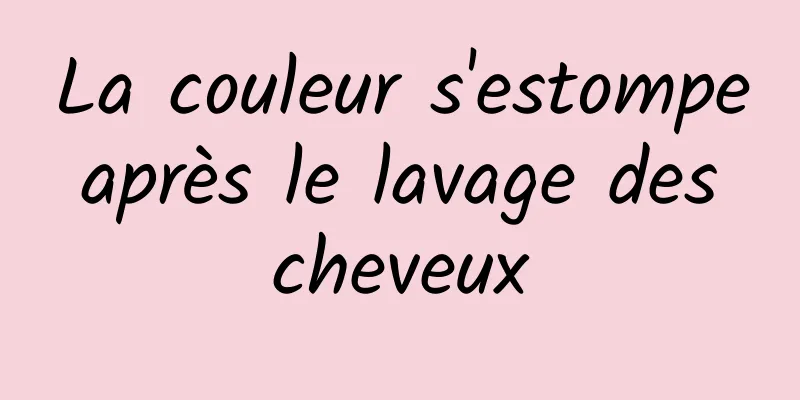 La couleur s'estompe après le lavage des cheveux