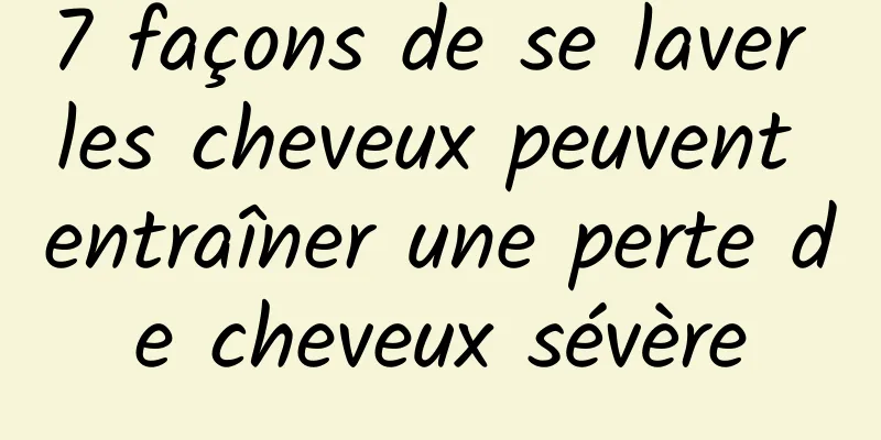 7 façons de se laver les cheveux peuvent entraîner une perte de cheveux sévère